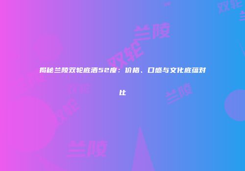 揭秘兰陵双轮底酒52度：价格、口感与文化底蕴对比