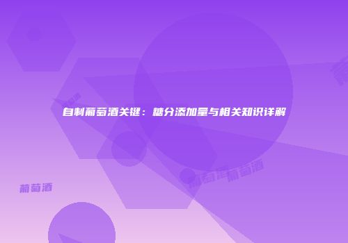 自制葡萄酒关键：糖分添加量与相关知识详解