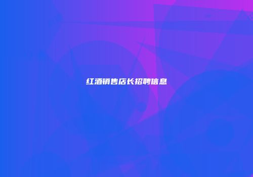 红酒销售店长招聘信息