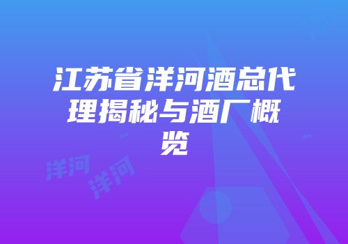 江苏省洋河酒总代理揭秘与酒厂概览