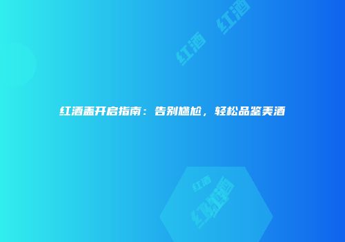 红酒盖开启指南：告别尴尬，轻松品鉴美酒