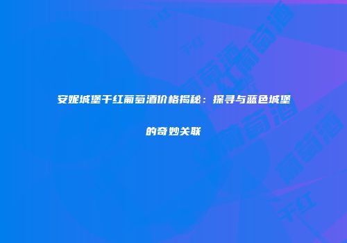 安妮城堡干红葡萄酒价格揭秘：探寻与蓝色城堡的奇妙关联