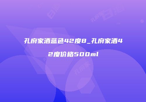 孔府家酒蓝色42度8_孔府家酒42度价格500ml