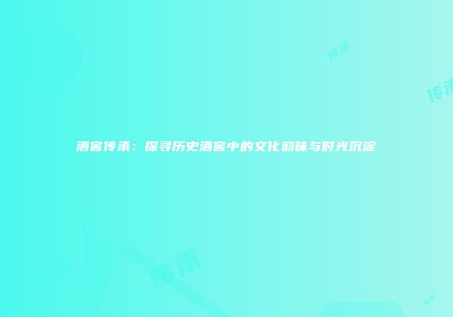 酒窖传承：探寻历史酒窖中的文化韵味与时光沉淀