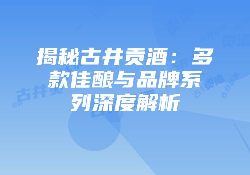 揭秘古井贡酒：多款佳酿与品牌系列深度解析