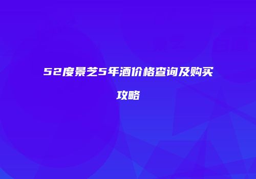 52度景芝5年酒价格查询及购买攻略
