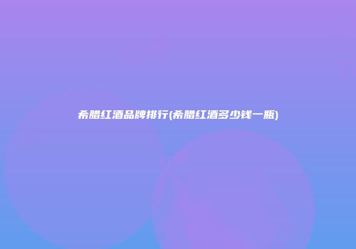 希腊红酒品牌排行(希腊红酒多少钱一瓶)