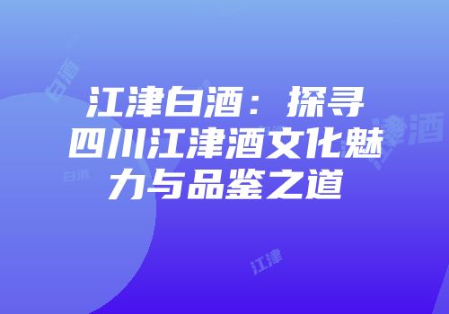 江津白酒：探寻四川江津酒文化魅力与品鉴之道