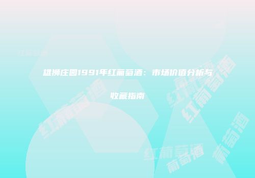 雄狮庄园1991年红葡萄酒：市场价值分析与收藏指南