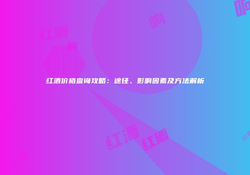红酒价格查询攻略：途径、影响因素及方法解析