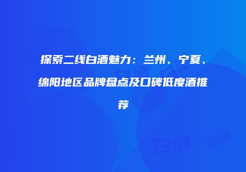 探索二线白酒魅力：兰州、宁夏、绵阳地区品牌盘点及口碑低度酒推荐