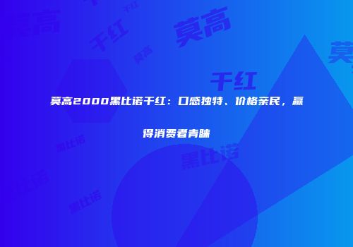 莫高2000黑比诺干红：口感独特、价格亲民，赢得消费者青睐