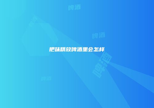 把味精放啤酒里会怎样