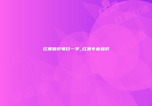 红酒知识每日一学_红酒专业知识