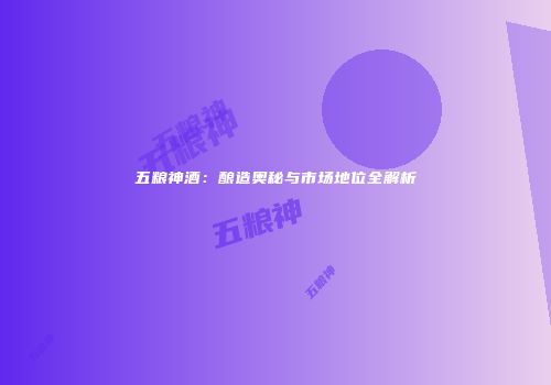 五粮神酒：酿造奥秘与市场地位全解析