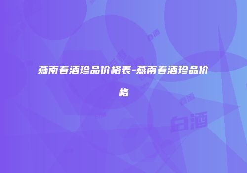 燕南春酒珍品价格表-燕南春酒珍品价格