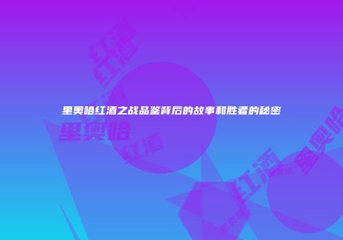 里奥哈红酒之战品鉴背后的故事和胜者的秘密