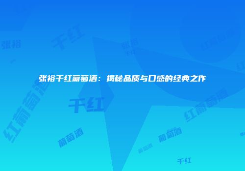 张裕干红葡萄酒：揭秘品质与口感的经典之作