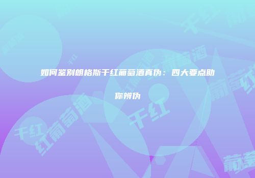 如何鉴别朗格斯干红葡萄酒真伪：四大要点助你辨伪