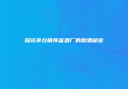 探访茅台镇怀富酒厂的酿酒秘密