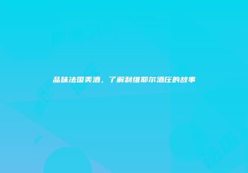 品味法国美酒，了解利维耶尔酒庄的故事