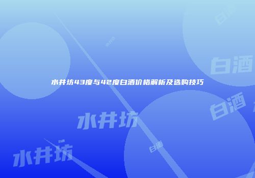 水井坊43度与42度白酒价格解析及选购技巧