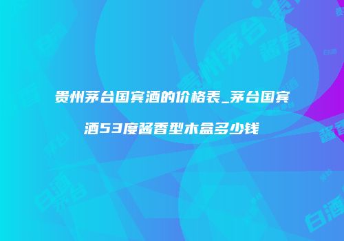 贵州茅台国宾酒的价格表_茅台国宾酒53度酱香型木盒多少钱