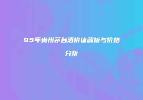 95年贵州茅台酒价值解析与价格分析