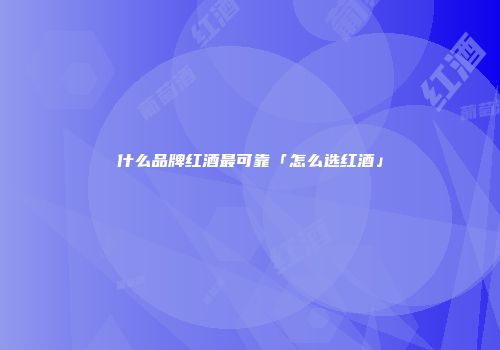 什么品牌红酒最可靠「怎么选红酒」