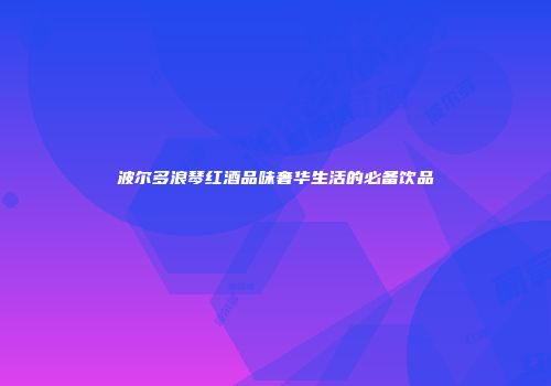 波尔多浪琴红酒品味奢华生活的必备饮品
