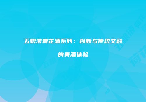 五粮液荷花酒系列：创新与传统交融的美酒体验