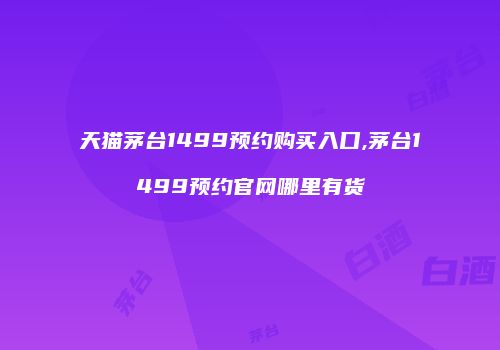 天猫茅台1499预约购买入口,茅台1499预约官网哪里有货