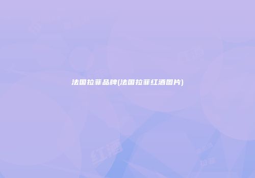 法国拉菲品牌(法国拉菲红酒图片)