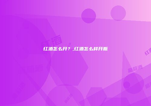 红酒怎么开？,红酒怎么样开瓶