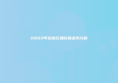 2003年拉菲红酒价格走势分析