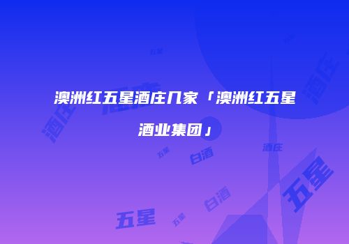 澳洲红五星酒庄几家「澳洲红五星酒业集团」
