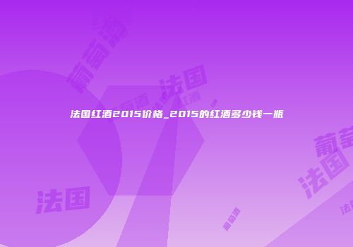 法国红酒2015价格_2015的红酒多少钱一瓶