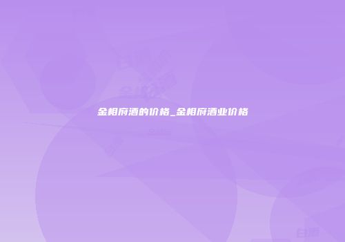 金相府酒的价格_金相府酒业价格