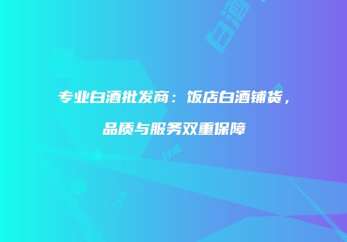 专业白酒批发商：饭店白酒铺货，品质与服务双重保障