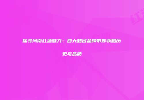 探寻河南红酒魅力：四大知名品牌带你领略历史与品质