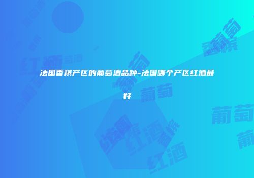 法国香槟产区的葡萄酒品种-法国哪个产区红酒最好