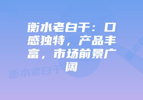 衡水老白干：口感独特，产品丰富，市场前景广阔