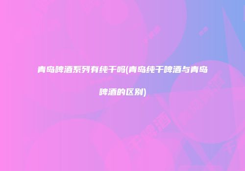 青岛啤酒系列有纯干吗(青岛纯干啤酒与青岛啤酒的区别)