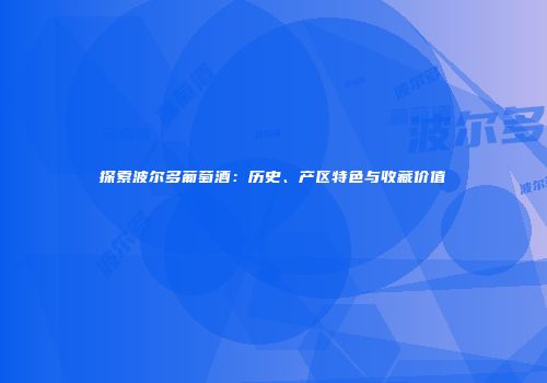探索波尔多葡萄酒：历史、产区特色与收藏价值