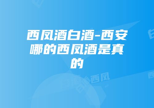西凤酒白酒-西安哪的西凤酒是真的