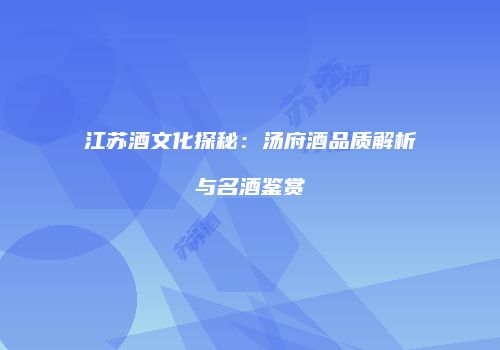 江苏酒文化探秘：汤府酒品质解析与名酒鉴赏