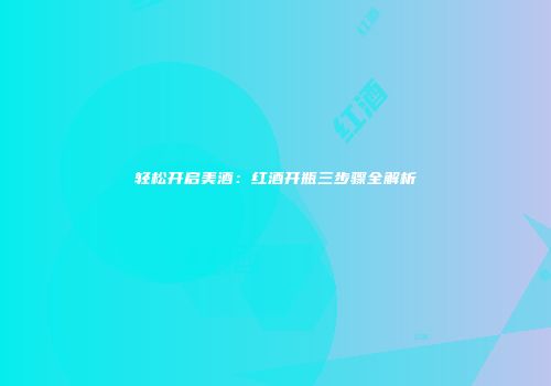 轻松开启美酒：红酒开瓶三步骤全解析