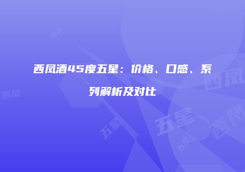 西凤酒45度五星：价格、口感、系列解析及对比