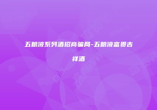 五粮液系列酒招商骗局-五粮液富贵吉祥酒