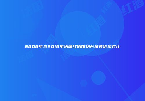 2006年与2016年法国红酒市场分析及价格对比